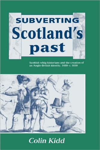 Subverting Scotland's Past: Scottish Whig Historians and the Creation of an Anglo-British Identity 1689-1830