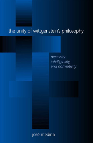The Unity of Wittgenstein’s Philosophy: Necessity, Intelligibility, and Normativity