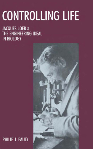 Controlling Life: Jacques Loeb & the Engineering Ideal in Biology (Monographs on the History and Philosophy of Biology)