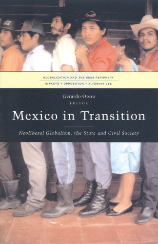 Mexico in Transition: Neoliberal Globalism, the State and Civil Society (Globalization and the Semi-Periphery:  Impacts, Opposition, Alternatives)