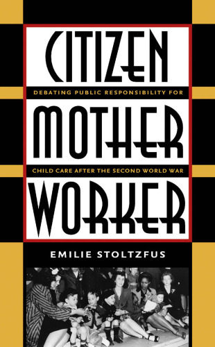 Citizen, Mother, Worker: Debating Public Responsibility for Child Care after the Second World War (Gender and American Culture)