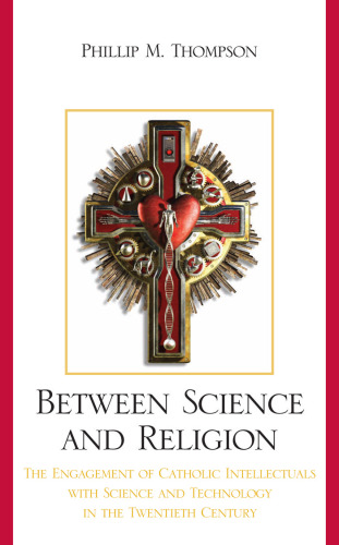 Between Science and Religion: The Engagement of Catholic Intellectuals with Science and Technology in the Twentieth Century