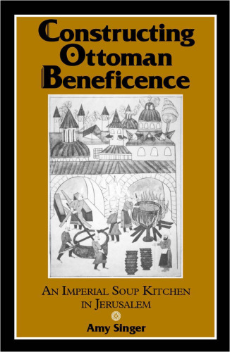 Constructing Ottoman Beneficence: An Imperial Soup Kitchen in Jerusalem (S U N Y Series in Near Eastern Studies)