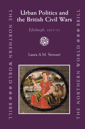 Urban Politics And the British Civil Wars: Edinburgh, 1617-53 (The Northern World)