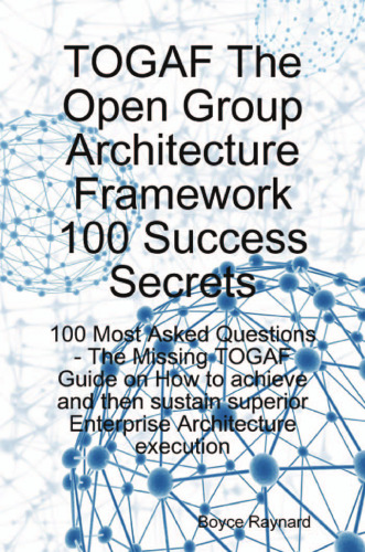 TOGAF The Open Group Architecture Framework 100 Success Secrets - 100 Most Asked Questions: The Missing TOGAF Guide on How to achieve and then sustain superior Enterprise Architecture execution