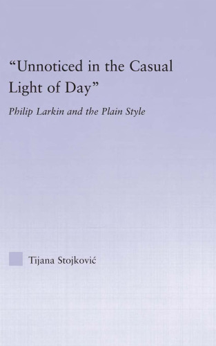 'Unnoticed in the Casual Light of Day': Philip Larkin and the Plain Style (Studies in Major Literary Authors)