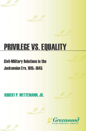 Privilege vs. Equality: Civil-Military Relations in the Jacksonian Era, 1815-1845 (In War and in Peace: U.S. Civil-Military Relations)