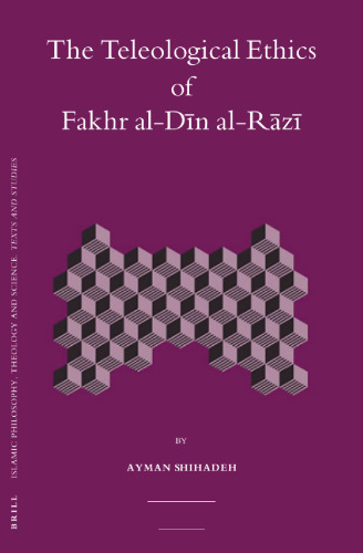 The Teleological Ethics of Fakhr al-Din al-Razi (Islamic Philosophy, Theology and Science. Texts and Studies, 64)