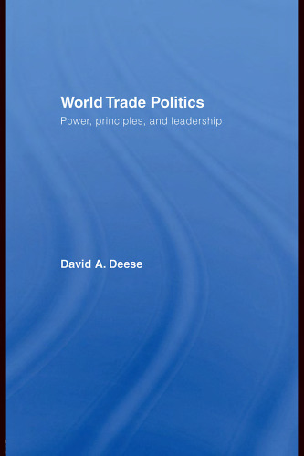 World Trade Politics: Power, Principles and Leadership