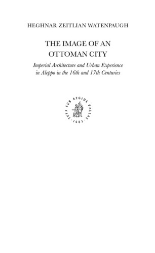 The Image of an Ottoman City: Imperial Architecture and Urban Experience in Aleppo in the 16th and 17th Centuries