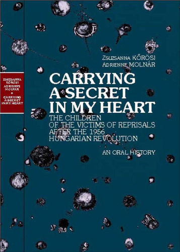 Carrying a Secret in My Heart...: Children of Political Victims of the Revolution, 1956 Hungary -- An Oral History