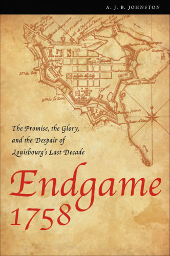 Endgame 1758: The Promise, the Glory, and the Despair of Louisbourg’s Last Decade