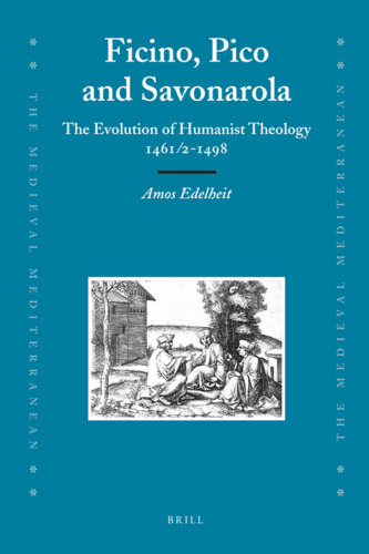 Ficino, Pico and Savonarola: The Evolution of Humanist Theology 1461 2-1498 (Medieval Mediterranean, 78)
