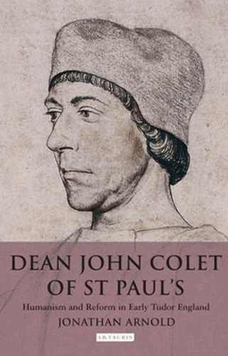 Dean John Colet of St. Paul's: Humanism and Reform in Early Tudor England (International Library of Historical Studies, 49)