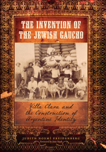 The Invention of the Jewish Gaucho: Villa Clara and the Construction of Argentine Identity (Jewish History, Life, and Culture)