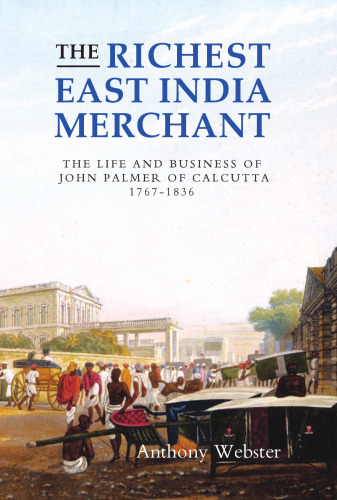 The Richest East India Merchant: The Life and Business of John Palmer of Calcutta, 1767-1836 (Worlds of the East India Company)
