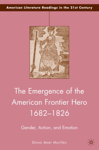 The Emergence of the American Frontier Hero 1682-1826: Gender, Action, and Emotion (American Literature Readings in the 21st Century)