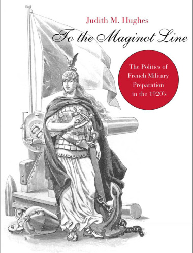 To the Maginot Line: The Politics of French Military Preparation in the 1920's (Harvard Historical Monographs)