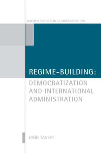 Regime-Building: Democratization and International Administration (Oxford Studies in Democratization)