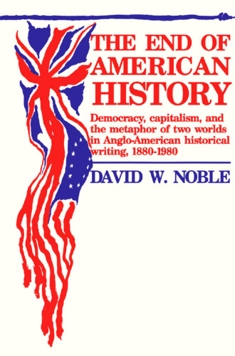 The End of American History: Democracy, Capitalism, and the Metaphor of Two Worlds in Anglo-American Historical Writing, 1880-1980