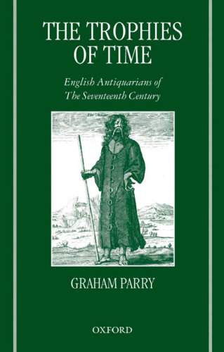The Trophies of Time: English Antiquarians of the Seventeenth Century