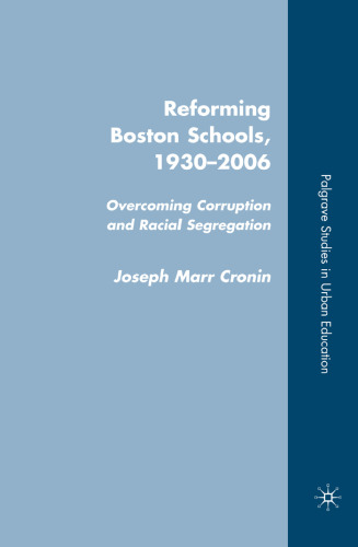 Reforming Boston Schools, 1930-2006: Overcoming Corruption and Racial Segregation (Palgrave Studies in Urban Education)