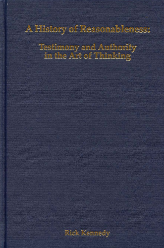 A History of Reasonableness: Testimony and Authority in the Art of Thinking (Rochester Studies in Philosophy)