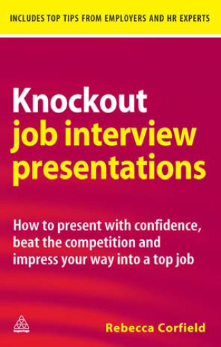 Knockout Job Interview Presentations: How to Present with Confidence, Beat the Competition and Impress Your Way into a Top Job