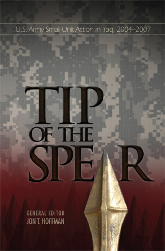 The Tip of The Spear:  U.S. Army Small Unit Action in Iraq, 2004-2007