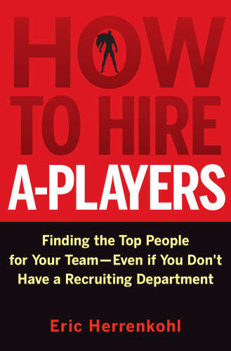 How to Hire A-Players: Finding the Top People for Your Team- Even If You Don't Have a Recruiting Department