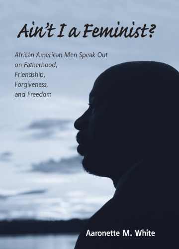 Ain't I a Feminist?: African American Men Speak Out on Fatherhood, Friendship, Forgiveness, and Freedom