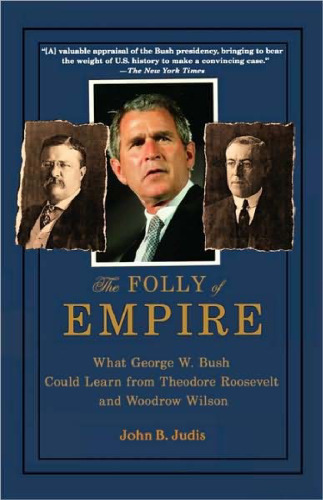 The Folly of Empire: What George W. Bush Could Learn from Theodore Roosevelt and Woodrow Wilson