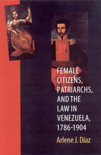 Female Citizens, Patriarchs, and the Law in Venezuela, 1786-1904 (Engendering Latin America)