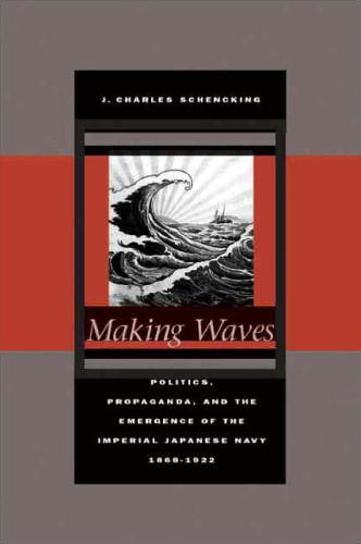 Making Waves: Politics, Propaganda, and the Emergence of the Imperial Japanese Navy, 1868-1922