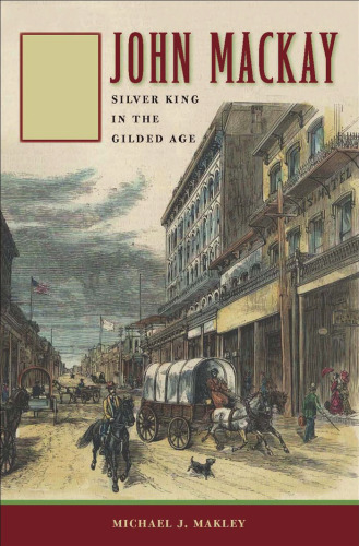 John Mackay: Silver King in the Gilded Age (Wilber S. Shepperson Series in Nevada History)