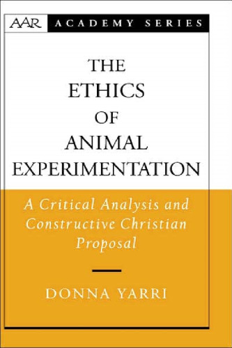 The Ethics of Animal Experimentation: A Critical Analysis and Constructive Christian Proposal (American Academy of Religion Academy Series)