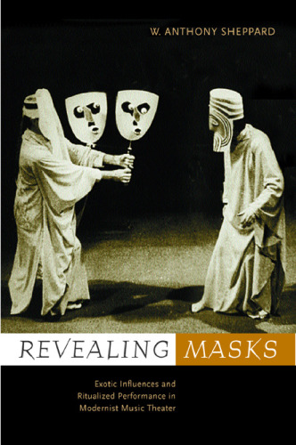 Revealing Masks: Exotic Influences and Ritualized Performance in Modernist Music Theater (California Studies in Twentieth Century Music)