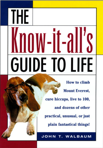 The Know-It-All's Guide to Life: How to Climb Mount Everest, Cure Hiccups, Live to 100, and Dozens of Other Practical, Unusual, or Just Plain Fantastical Things