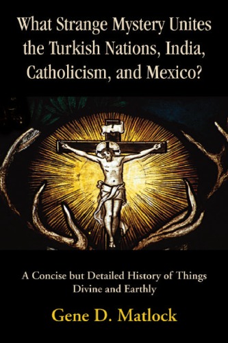 What Strange Mystery Unites the Turkish Nations, India, Catholicism, and Mexico?: A Concise but Detailed History of Things Divine and Earthly