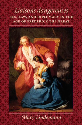 Liaisons dangereuses: Sex, Law, and Diplomacy in the Age of Frederick the Great