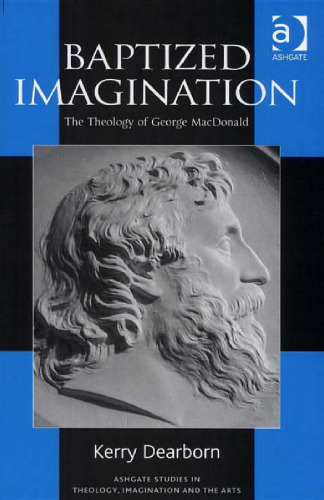 Baptized Imagination: The Theology of George Macdonald (Ashgate Studies in Theology, Imagination and the Arts)