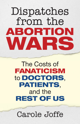 Dispatches from the Abortion Wars: The Costs of Fanaticism to Doctors, Patients, and the Rest of Us