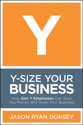 Y-Size Your Business: How Gen Y Employees Can Save You Money and Grow Your Business