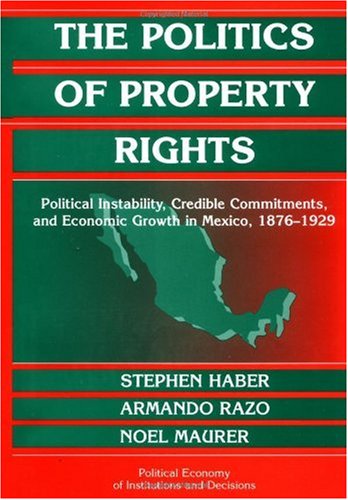 The Politics of Property Rights: Political Instability, Credible Commitments, and Economic Growth in Mexico, 1876-1929 (Political Economy of Institutions and Decisions)