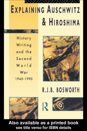 Explaining Auschwitz and Hiroshima: History Writing and the Second World War, 1945-1990 (The New International History)