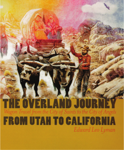 The Overland Journey From Utah To California: Wagon Travel From The City Of Saints To The City Of Angels