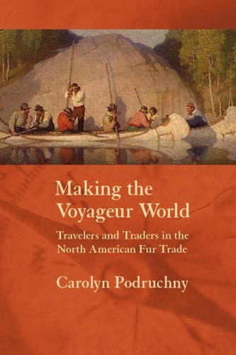 Making the Voyageur World: Travelers and Traders in the North American Fur Trade (France Overseas: Studies in Empire and D)