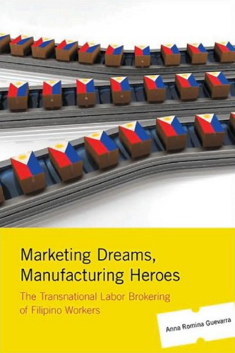Marketing Dreams, Manufacturing Heroes: The Transnational Labor Brokering of Filipino Workers