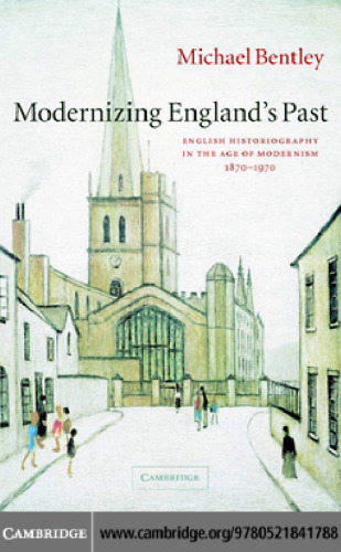 Modernizing England's Past: English Historiography in the Age of Modernism, 1870-1970 (The Wiles Lectures)