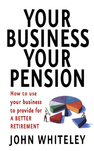 Your Business Your Pension: How to Use Your Business to Provide for a Better Retirement